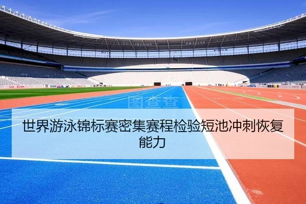 世界游泳锦标赛密集赛程检验短池冲刺恢复能力